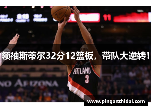 领袖斯蒂尔32分12篮板,带队大逆转! 领袖斯蒂尔32分12篮板,带队大逆转!